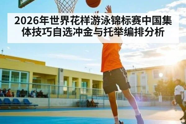 2026年世界花样游泳锦标赛中国集体技巧自选冲金与托举编排分析